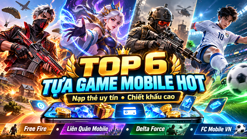 Top 6 Tựa Game Mobile Hot Nhất Hiện Nay Và Địa Chỉ Nạp Thẻ Uy Tín, Chiết Khấu Cao